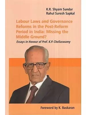 Labour Laws and Governance Reforms in the Post-Reform Period in India: Missing the Middle Ground?- Essays in Honour of Prof. K.P. Chellaswamy