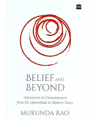 Belief and Beyond : Adventures in Consciousness from the Upanishads to Modern Times