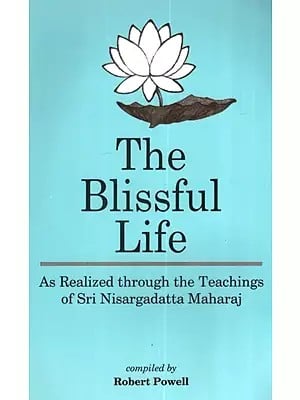 The Blissful Life - As Realized through the Teachings of Sri Nisargadatta Maharaj