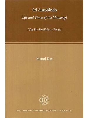 Sri Aurobindo Life and Times of the Mahayogi (The Pre-Pondicherry Phase)
