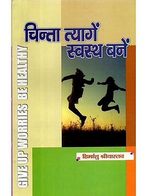 चिन्ता त्यागें स्वस्थ बनें- Give Up Worries Be Healthy (A Book Helpful in Making Body and Mind Healthy By Becoming Worry Free)