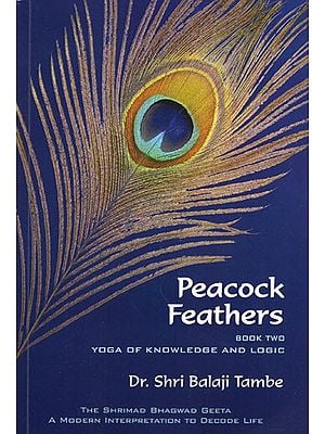 Peacock Feathers- Book Two Yoga of Knowledge and Logic - Saankhya (The Shrimad Bhagwad Geeta a Modern Interpretation to Decode Life)