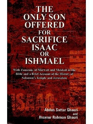 The Only Son Offered for Sacrifice- Isaac Or Ishmael (With Zamzam, al-Marwah and Makkah in the Bible and a Brief Account of the History of Solomon's Temple and Jerusalem)