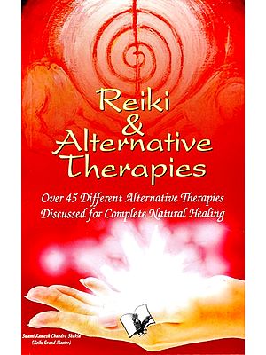 Reiki & Alternative Therapies (Over 45 Different Alternative Therapies Discussed for Complete Natural Healing)