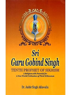 Sri Guru Gobind Singh - Tenth Prophet Of Sikhism (A Religion with Potential for A New World Civilization of Third Millennium)