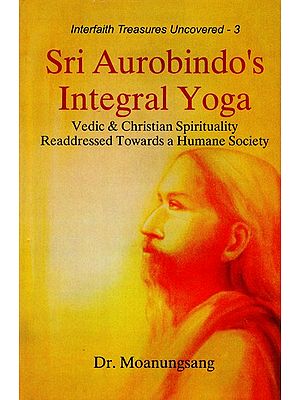 Sri Aurobindo's Integral Yoga (Vedic & Christian Spirituality Readdressed Towards a Humane Society)