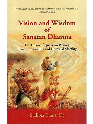 Vision and Wisdom of Sanatan Dharma- The Union of Quantum Physics, Cosmic Spirituality and Universal Morality