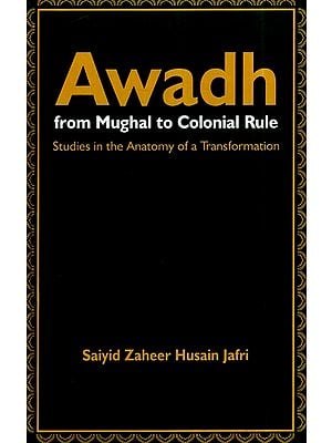 Awadh From Mughal to Colonial Rule- Studies in the Anatomy of a Transformation