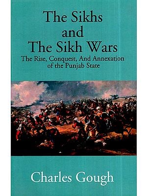 The Sikhs and the Sikh Wars- The Rise, Conquest and Annexation of the Punjab State
