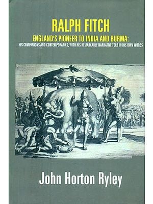 Ralph Fitch- England's Pioneer to India and Burma (His Companions and Contemporaries, with his Remarkable Narrative Told in his Own Words)