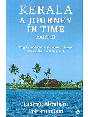 Kerala A Journey in Time: Kingdom Of Cochin & Thekamkoor Rajyam; People Places and Potpourri (Part-II)