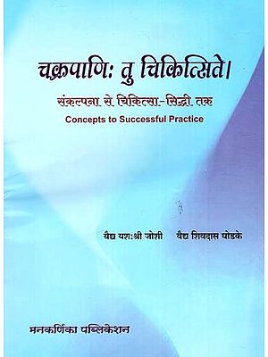 चक्रपाणिः तु चिकित्सिते।: Chakrapani, However, Was Treated - From Concept To Medical Achievement (Concepts To Successful Practice)