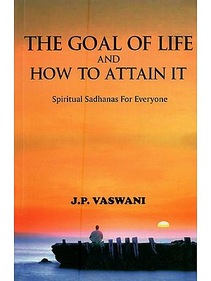 The Goal of Life and How to Attain It: Spiritual Sadhanas for Everyone