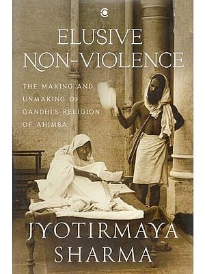 Elusive Non-Violence: The Making and Unmaking of Gandhi’s Religion of Ahimsa
