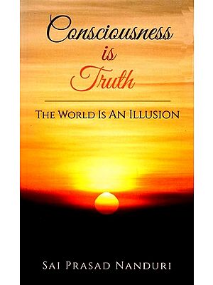 Consciousness Is Truth: The World Is An Illusion
