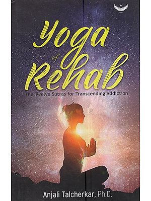 Yoga of Rehab: The Twelve Sutras For Transcending Addiction