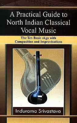A Practical Guide to North Indian Classical Vocal Music (The Ten Basic ra.gs with Composition and Improvisations)