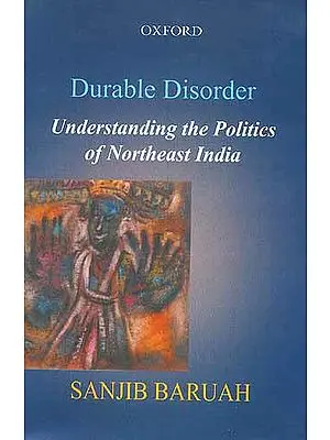Durable Disorder Understanding the Politics of Northeast India