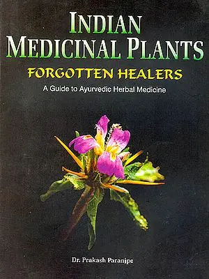 Indian Medicinal Plants: Forgotten Healers (A Guide to Ayurvedic Herbal Medicine)