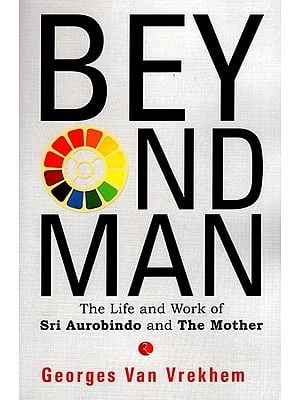 Beyond Man: The Life and Work Of Sri Aurobindo and The Mother