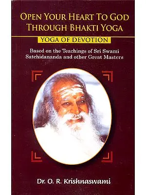 Open Your Heart to God Through Bhakti Yoga (Yoga of Devotion) Based on the Teachings of Sri Swami Satchidananda and Other Great Masters