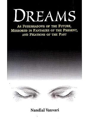 Dreams – As Foreshadows of the Future, Mirrored in Fantasies of the Presents, and Fixations of the Past