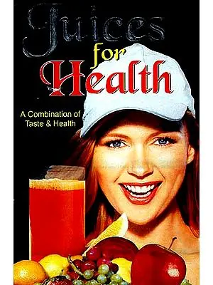 Juices For Health: A Combination of Taste and Health (Keep Your Body Fit By This Unique Method of Treatment)
