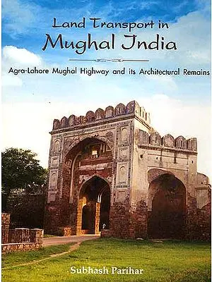 Land Transports in Mughal India (Agra-Lahore Mughal Highway and its Architectural Remains)