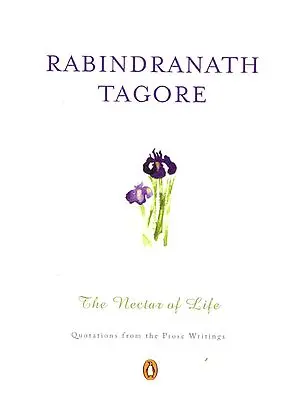 Rabindranath Tagore – The Nectar of Life (Quotations from the Prose Writings)