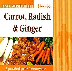 Improve Your Health With Carrot, Radish and Ginger: A Practical Guide For Everyone