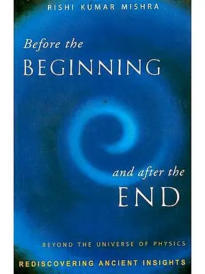 Before The Beginning and After The End (Beyond The Universe of Physics: Rediscovering Ancient Insights)