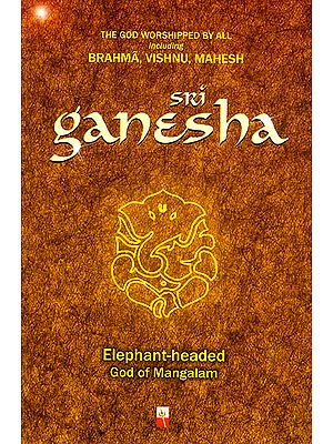 Sri Ganesha : Elephant Headed God of Mangalam (The God Worshipped By All Including Brahma, Vishnu, Mahesh)