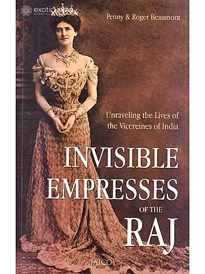 Invisible Empresses of The Raj (Unraveling The Lives of The Vicereines of India)