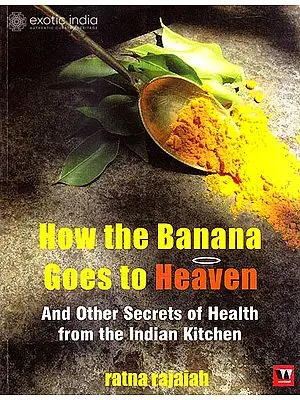 How The Banana Goes To Heaven and Other Secrets Of Health From The Indian Kitchen