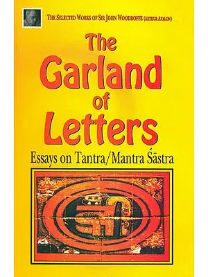 The Garland of Letters "Essays on Tantra/Mantra Sastra": The Selected Works of Sir John Woodroffe