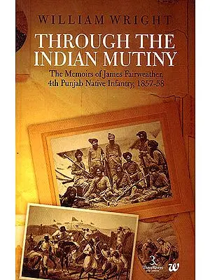Through The Indian Mutiny: The Memoirs of James Fairweather 4th Punjab Native Infanty 1857-58