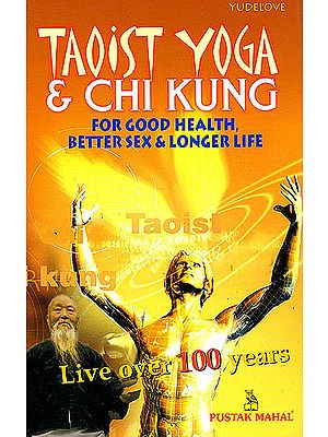 Taoist Yoga and Chi Kung for Better Health, Good Sex and Long Life "A Guide To Taoist Yoga and Chi Kung"