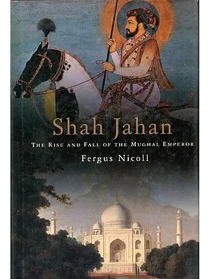 Shah Jahan (The Rise And Fall of The Mughal Emperor)