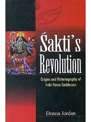 Sakti's Revolution (Origins and Historiography of Indic Fierce Goddesses)