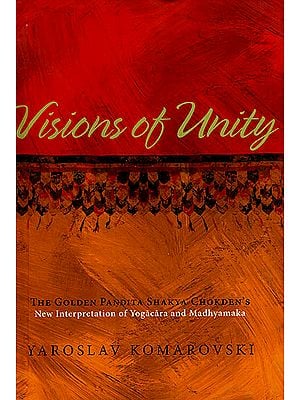 Visions of Unity: The Golden Pandita Shakya Chokden's New Interpretation of Yogacara and Madhyamaka