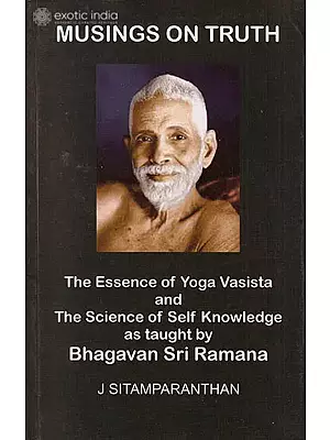 Musings on Truth: The Essence of Yoga Vasista and The Science of Self Knowledge as taught by Bhagavan Sri Ramana
