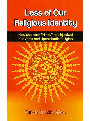 Loss of Our Religious Identity (How the Term “Hindu” has Hijacked Our Vedic and Upanishadic Region)