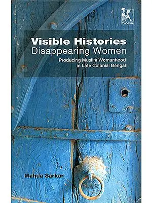 Visible Histories Disappearing Women (Producing Muslim Womanhood in Late Colonial Bengal)