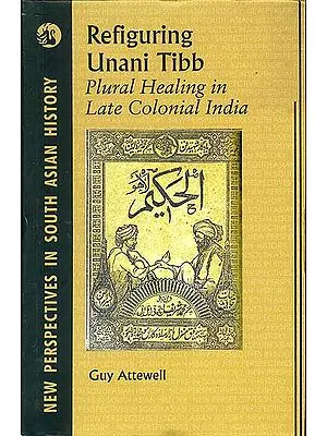 Refiguring Unani Tibb (Plural Healing in Late Colonial India)