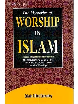 The Mysteries of Worship in Islam (Translation with Commentary and Introduction of Al-Ghazzali’s Book of the Ihya-Ul-Uloom-Iddin on the Worship)