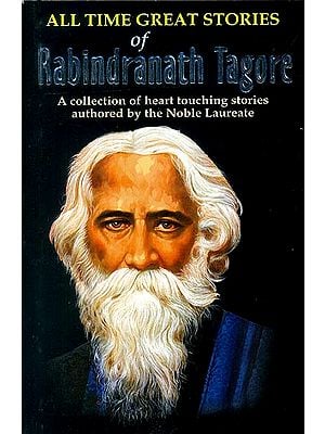 All Time Great Stories of Rabindranath Tagore (A Collection of Heart Touching Stories Authored by The Nobel Laureate Literator)