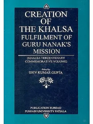 Creation of The Khalsa: Fulfilment of Guru Nanak’s Mission (Khalsa Tercentenary Commemorative Volume)