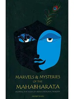 Marvels & Mysteries of the Mahabharata (Probing The Folds of India’s Epochal Tragedy)