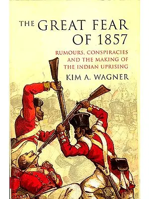 The Great Fear of 1857 (Rumours, Conspiracies and The Making of The Indian Uprising)