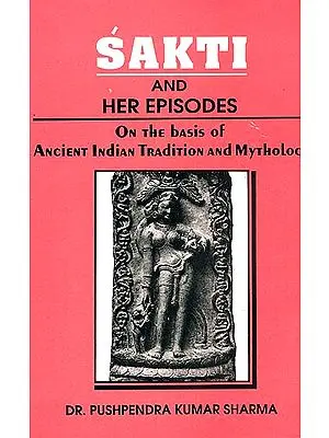 Sakti (Shakti) and Her Episodes: On the Basis of Ancient Indian Tradition and Mythology